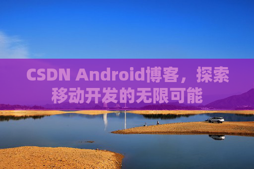 CSDN Android博客，探索移动开发的无限可能